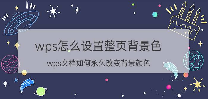 wps怎么设置整页背景色 wps文档如何永久改变背景颜色？